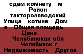 сдам комнату 8(м2) › Район ­ такторозаводский › Улица ­ котина › Дом ­ 36а › Общая площадь ­ 8 › Цена ­ 5 000 - Челябинская обл., Челябинск г. Недвижимость » Другое   